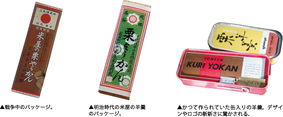 戦争中のパッケージ。　明治時代の米屋の羊羹のパッケージ。　かつて作られていた缶入りの羊羹。デザインやロゴの斬新さに驚かされる。