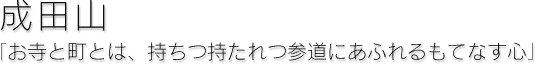 成田山[お寺と町とは、持ちつ持たれつ参道にあふれるもてなす心]
