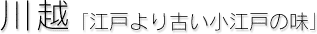 川越[江戸より古い小江戸の味]