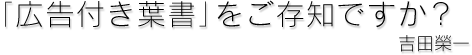 「広告付き葉書」をご存知ですか？　吉田榮一