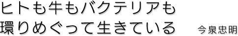 ヒトも牛もバクテリアも環りめぐって生きている