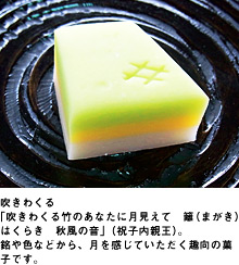 吹きわくる「吹きわくる竹のあなたに月見えて　籬（まがき）はくらき　秋風の音」（祝子内親王）。銘や色などから、月を感じていただく趣向の菓子です。