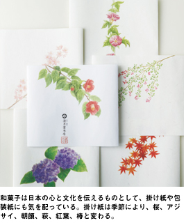 和菓子は日本の心と文化を伝えるものとして、掛け紙や包装紙にも気を配っている。掛け紙は季節により、桜、アジサイ、朝顔、萩、紅葉、椿と変わる。